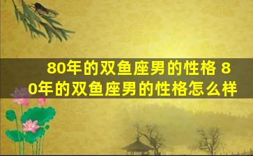 80年的双鱼座男的性格 80年的双鱼座男的性格怎么样